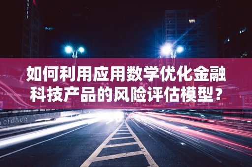 如何利用应用数学优化金融科技产品的风险评估模型？