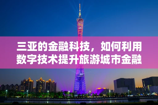 三亚的金融科技，如何利用数字技术提升旅游城市金融服务？