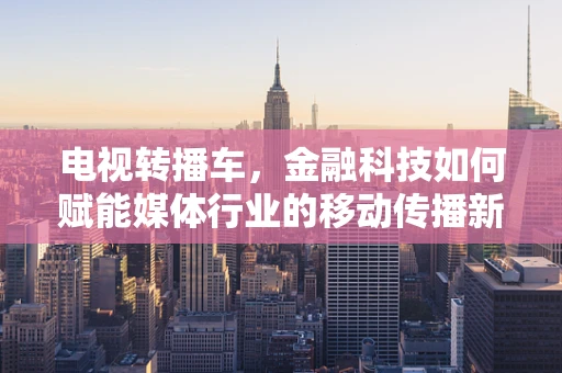 电视转播车，金融科技如何赋能媒体行业的移动传播新纪元？