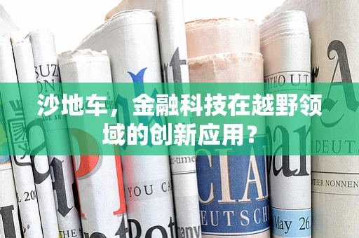 沙地车，金融科技在越野领域的创新应用？