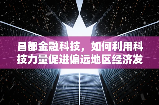 昌都金融科技，如何利用科技力量促进偏远地区经济发展？