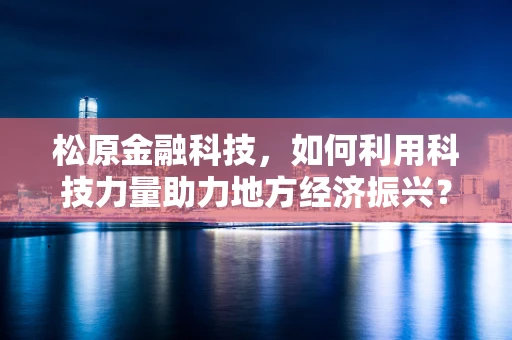 松原金融科技，如何利用科技力量助力地方经济振兴？