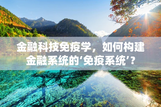 金融科技免疫学，如何构建金融系统的‘免疫系统’？