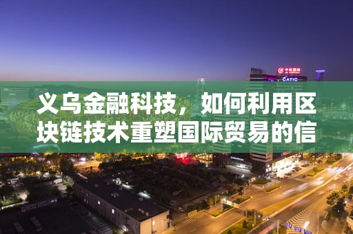 义乌金融科技，如何利用区块链技术重塑国际贸易的信任基石？