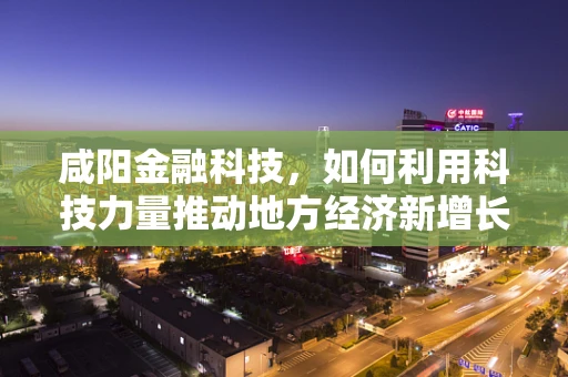 咸阳金融科技，如何利用科技力量推动地方经济新增长？