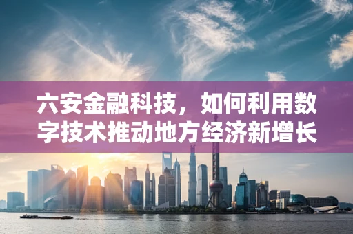 六安金融科技，如何利用数字技术推动地方经济新增长？