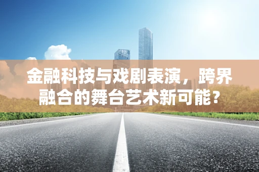金融科技与戏剧表演，跨界融合的舞台艺术新可能？
