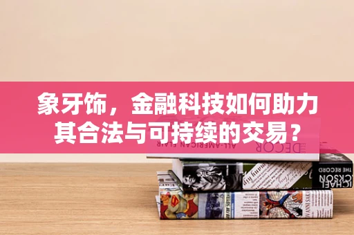 象牙饰，金融科技如何助力其合法与可持续的交易？