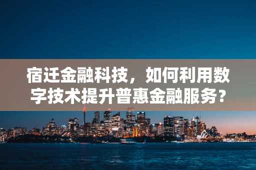 宿迁金融科技，如何利用数字技术提升普惠金融服务？
