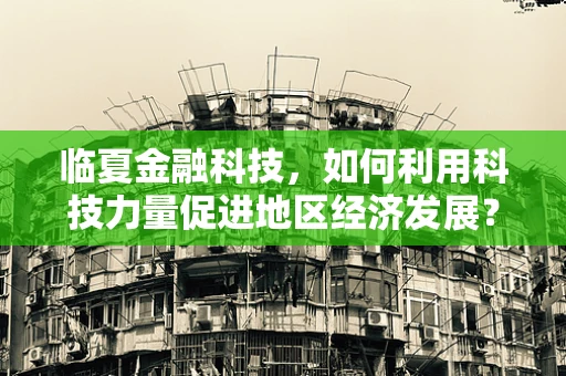 临夏金融科技，如何利用科技力量促进地区经济发展？