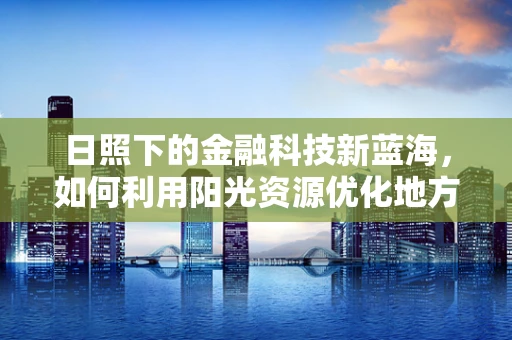 日照下的金融科技新蓝海，如何利用阳光资源优化地方金融服务？
