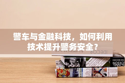 警车与金融科技，如何利用技术提升警务安全？