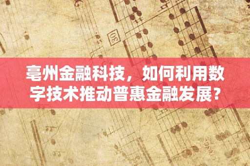 亳州金融科技，如何利用数字技术推动普惠金融发展？