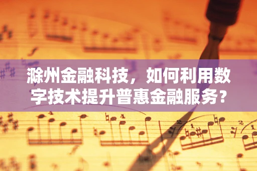 滁州金融科技，如何利用数字技术提升普惠金融服务？
