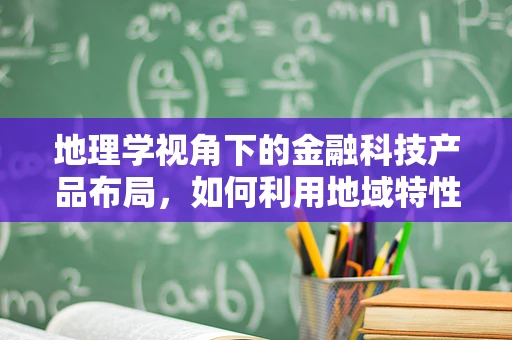 地理学视角下的金融科技产品布局，如何利用地域特性优化服务？