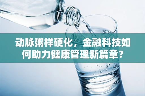 动脉粥样硬化，金融科技如何助力健康管理新篇章？