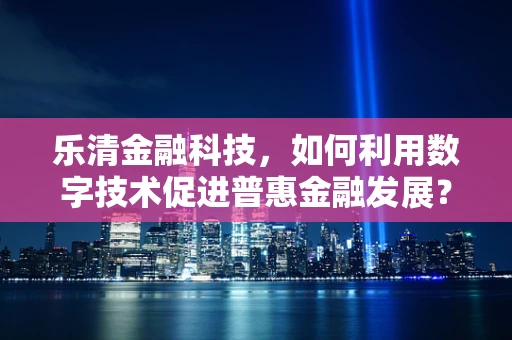 乐清金融科技，如何利用数字技术促进普惠金融发展？