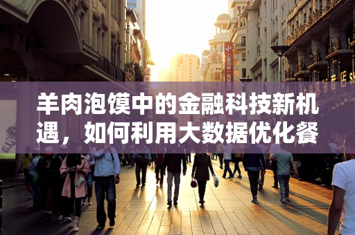 羊肉泡馍中的金融科技新机遇，如何利用大数据优化餐饮供应链？