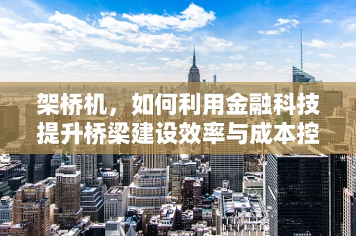 架桥机，如何利用金融科技提升桥梁建设效率与成本控制？