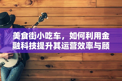 美食街小吃车，如何利用金融科技提升其运营效率与顾客体验？