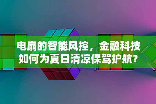电扇的智能风控，金融科技如何为夏日清凉保驾护航？