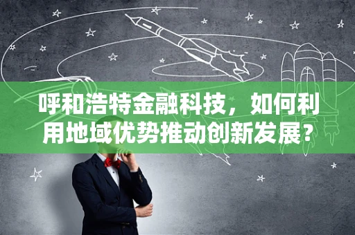 呼和浩特金融科技，如何利用地域优势推动创新发展？