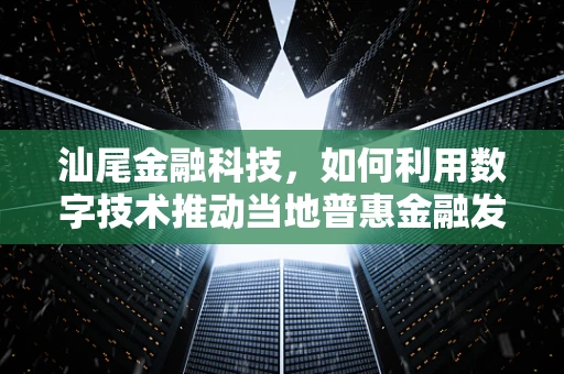 汕尾金融科技，如何利用数字技术推动当地普惠金融发展？