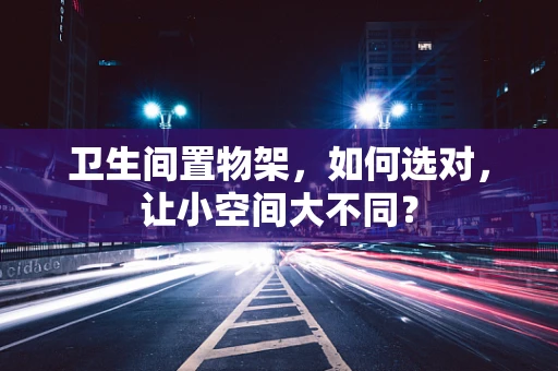 卫生间置物架，如何选对，让小空间大不同？