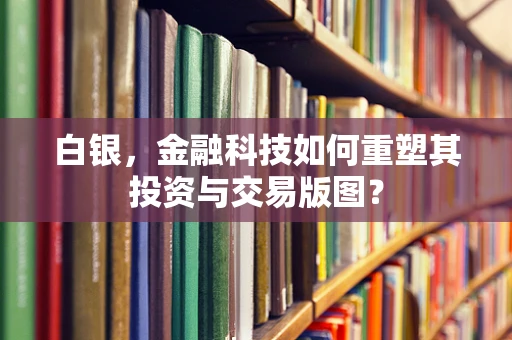 白银，金融科技如何重塑其投资与交易版图？