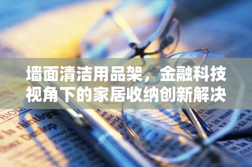 墙面清洁用品架，金融科技视角下的家居收纳创新解决方案？