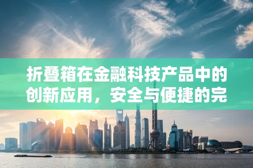 折叠箱在金融科技产品中的创新应用，安全与便捷的完美结合？
