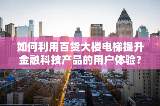 如何利用百货大楼电梯提升金融科技产品的用户体验？