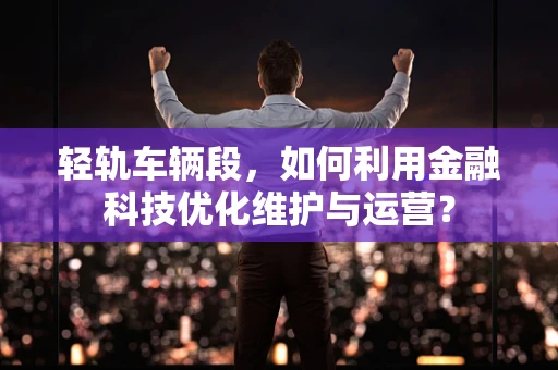轻轨车辆段，如何利用金融科技优化维护与运营？