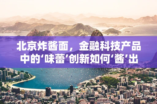北京炸酱面，金融科技产品中的‘味蕾’创新如何‘酱’出特色？