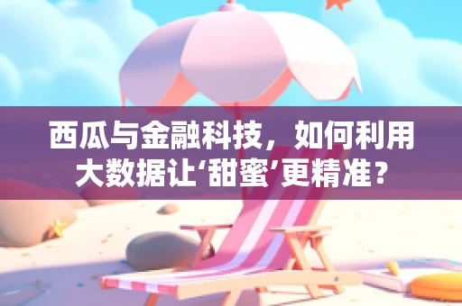西瓜与金融科技，如何利用大数据让‘甜蜜’更精准？