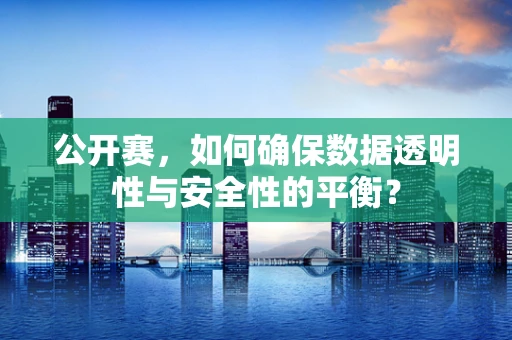 公开赛，如何确保数据透明性与安全性的平衡？