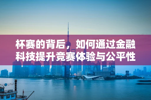 杯赛的背后，如何通过金融科技提升竞赛体验与公平性？