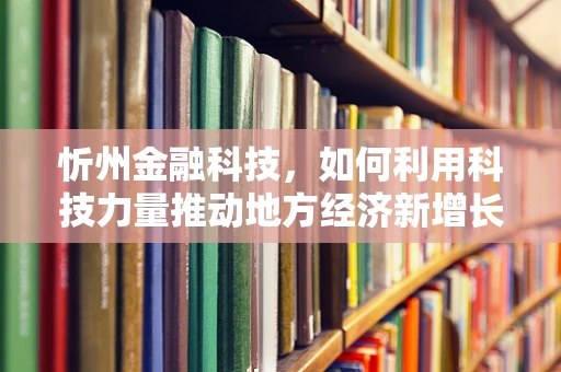 忻州金融科技，如何利用科技力量推动地方经济新增长？