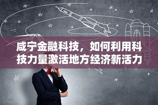 咸宁金融科技，如何利用科技力量激活地方经济新活力？
