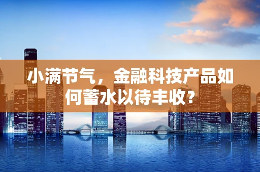 小满节气，金融科技产品如何蓄水以待丰收？