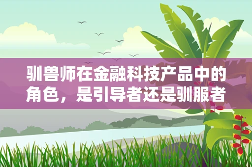 驯兽师在金融科技产品中的角色，是引导者还是驯服者？