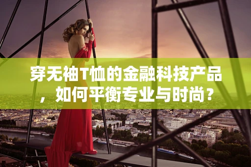 穿无袖T恤的金融科技产品，如何平衡专业与时尚？