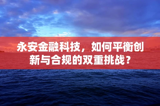 永安金融科技，如何平衡创新与合规的双重挑战？
