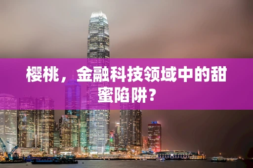 樱桃，金融科技领域中的甜蜜陷阱？
