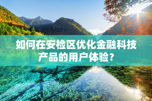 如何在安检区优化金融科技产品的用户体验？