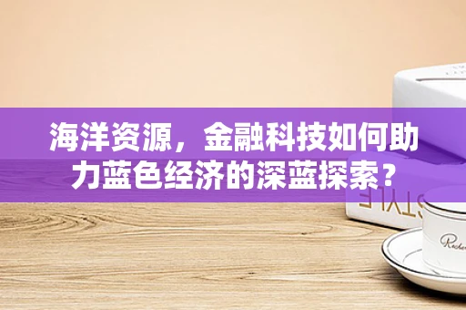 海洋资源，金融科技如何助力蓝色经济的深蓝探索？