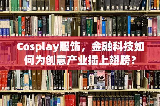 Cosplay服饰，金融科技如何为创意产业插上翅膀？