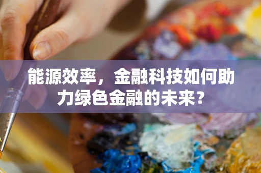 能源效率，金融科技如何助力绿色金融的未来？