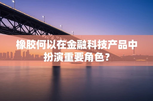 橡胶何以在金融科技产品中扮演重要角色？
