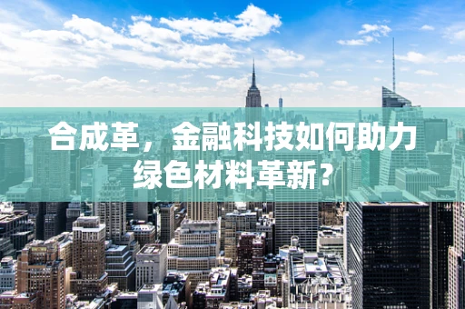 合成革，金融科技如何助力绿色材料革新？